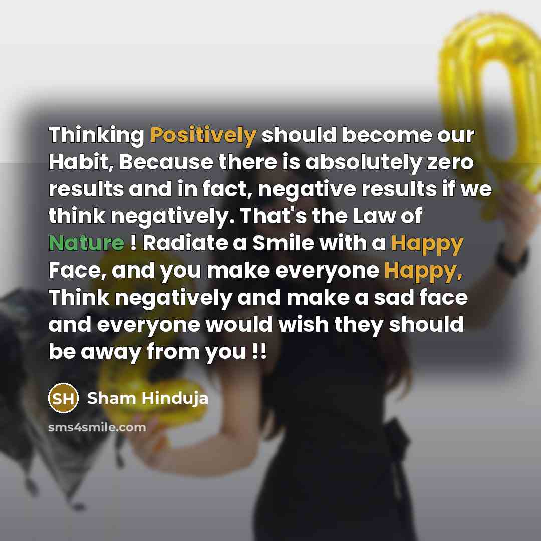 “Thinking Positively should become our Habit, Because there is absolutely zero results and in fact, negative results if we think negatively. That's the Law of Nature ! Radiate a Smile with a Happy Face, and you make everyone Happy, Think negatively and make a sad face and everyone would wish they…” quote by Sham Hinduja