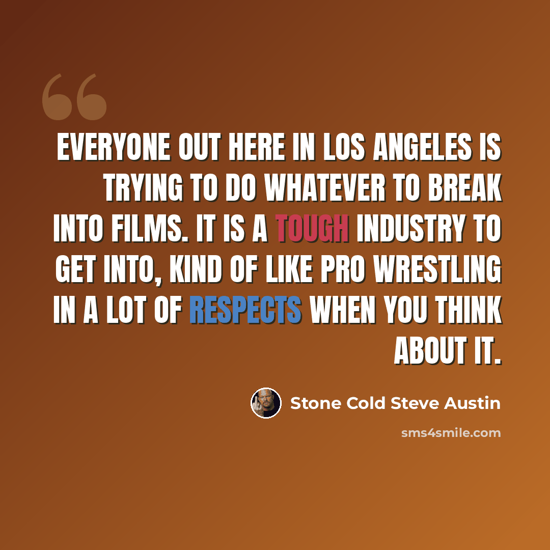 “Everyone out here in Los Angeles is trying to do whatever to break into films. It is a tough industry to get into, kind of like pro wrestling in a lot of respects when you think about it.” quote by Stone Cold Steve Austin