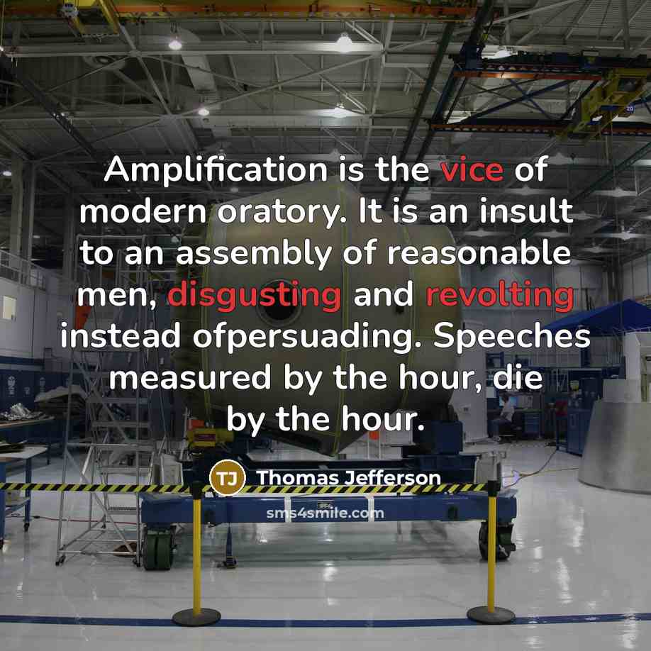“Amplification is the vice of modern oratory. It is an insult to an assembly of reasonable men, disgusting and revolting instead ofpersuading. Speeches measured by the hour, die by the hour.” quote by Thomas Jefferson