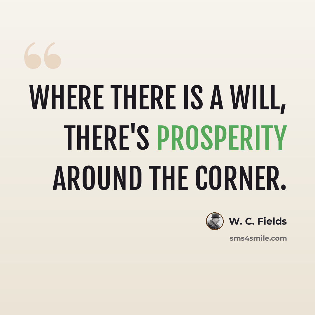 “Where there is a will, there's prosperity around the corner.” quote by W. C. Fields