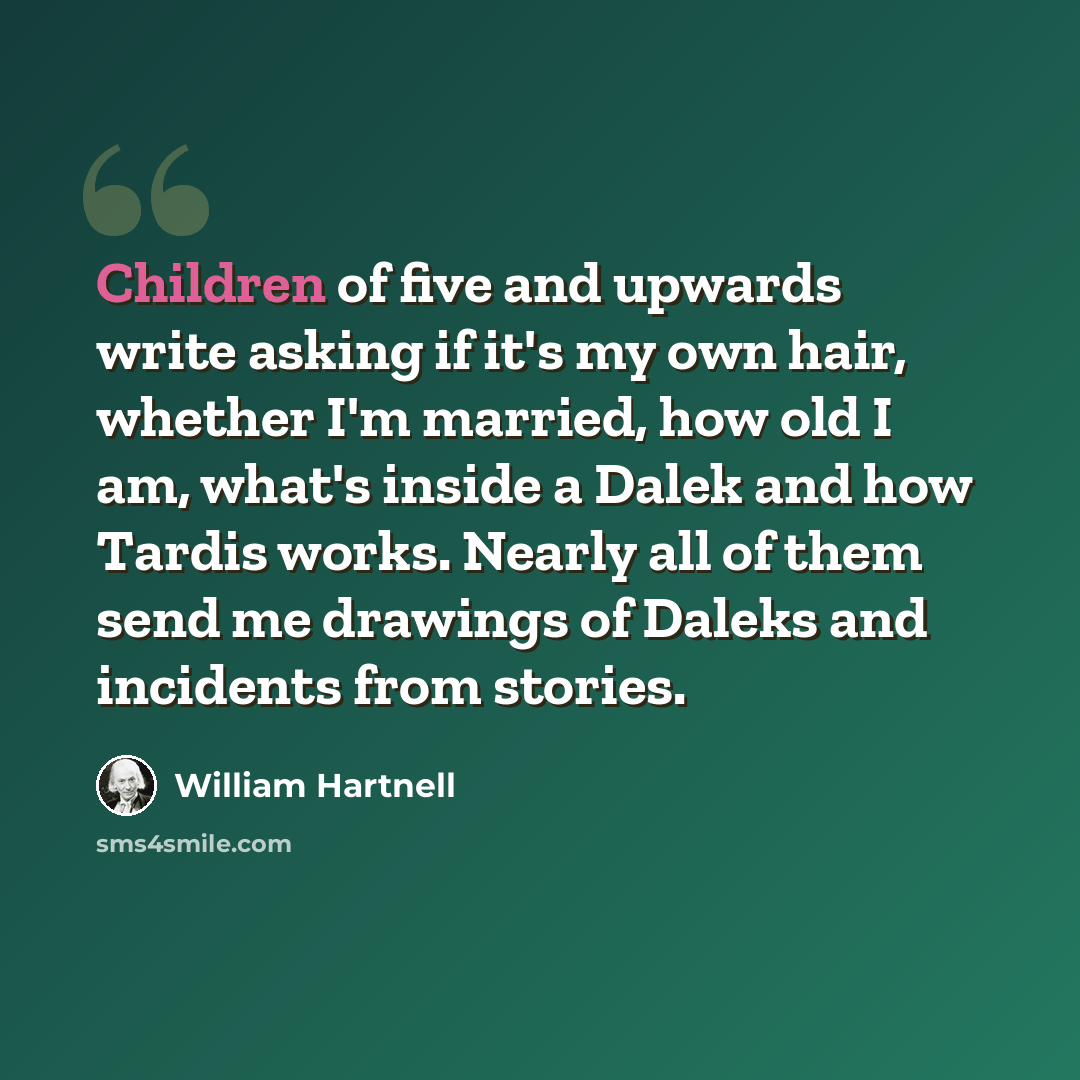 “Children of five and upwards write asking if it's my own hair, whether I'm married, how old I am, what's inside a Dalek and how Tardis works. Nearly all of them send me drawings of Daleks and incidents from stories.” quote by William Hartnell