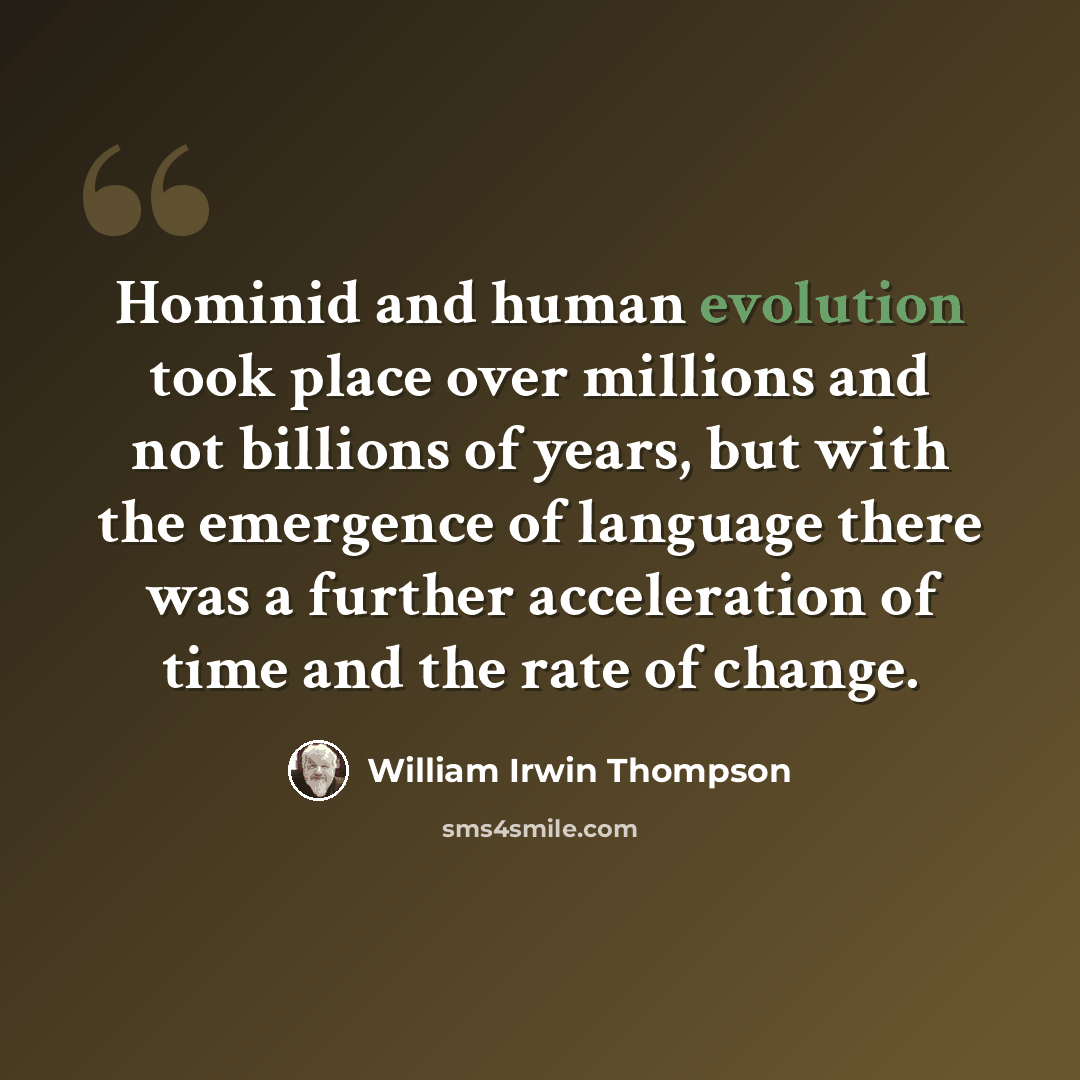 “Hominid and human evolution took place over millions and not billions of years, but with the emergence of language there was a further acceleration of time and the rate of change.” quote by William Irwin Thompson