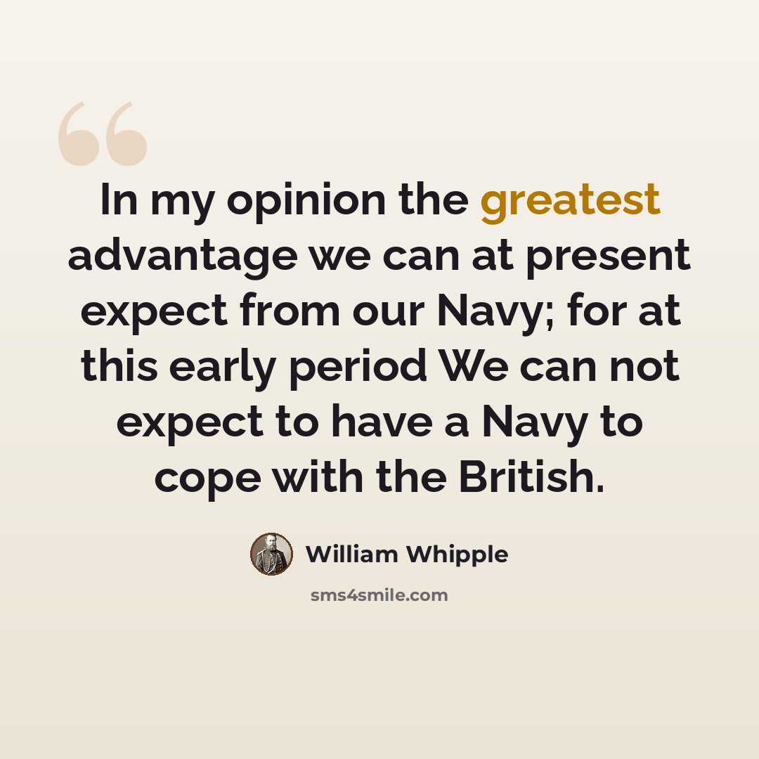 “In my opinion the greatest advantage we can at present expect from our Navy; for at this early period We can not expect to have a Navy to cope with the British.” quote by William Whipple