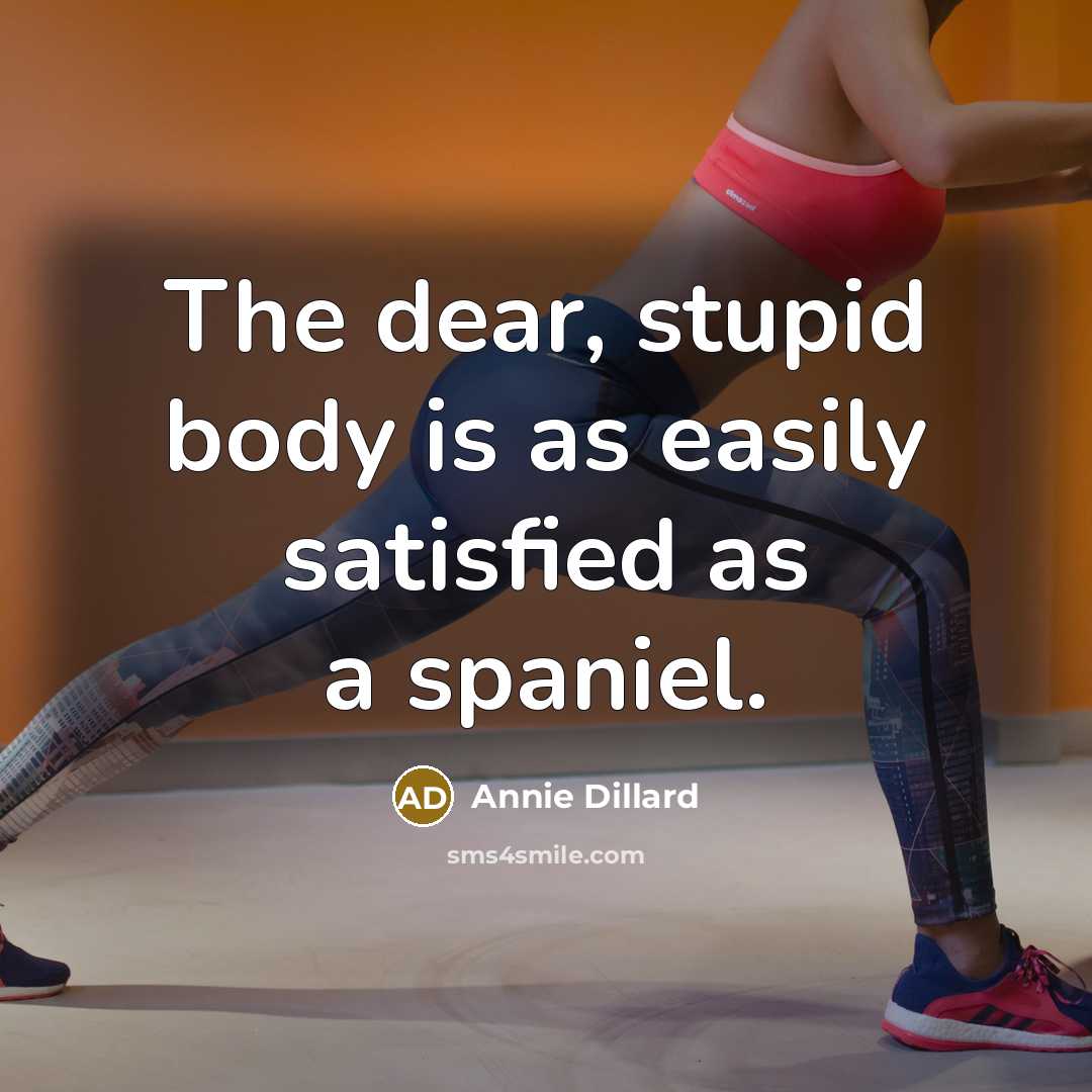“The dear, stupid body is as easily satisfied as a spaniel.” quote by Annie Dillard