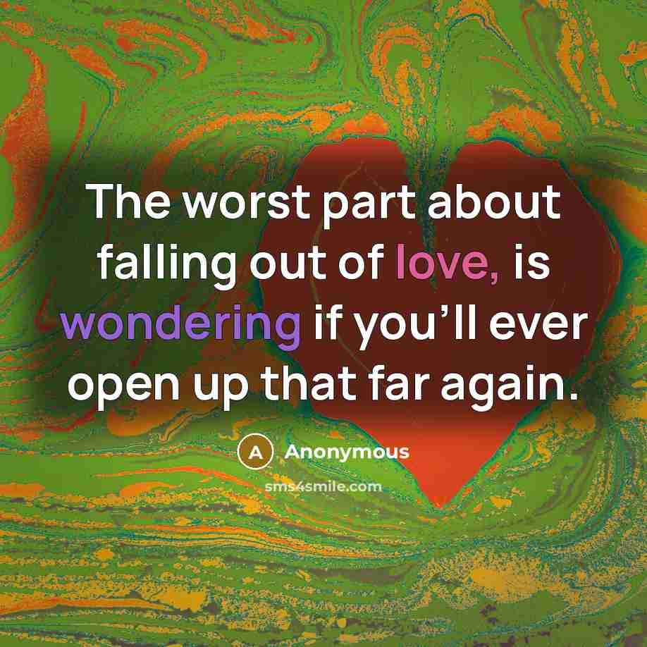 “The worst part about falling out of love, is wondering if you'll ever open up that far again.” quote by Anonymous