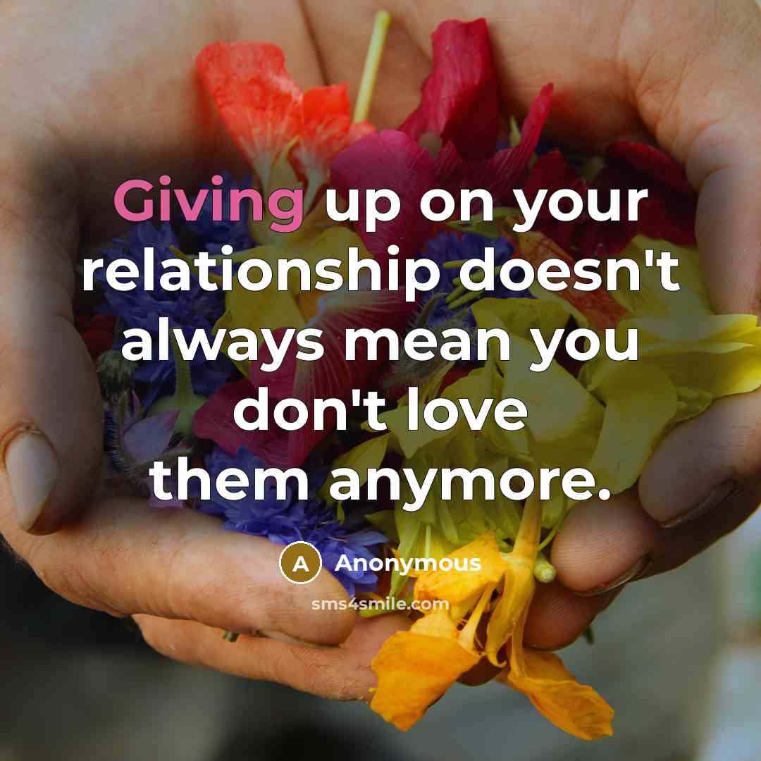 “Giving up on your relationship doesn't always mean you don't love them anymore.” quote by Anonymous