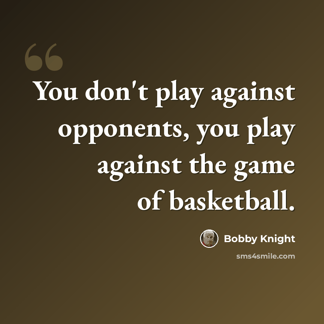 “You don't play against opponents, you play against the game of basketball.” quote by Bobby Knight