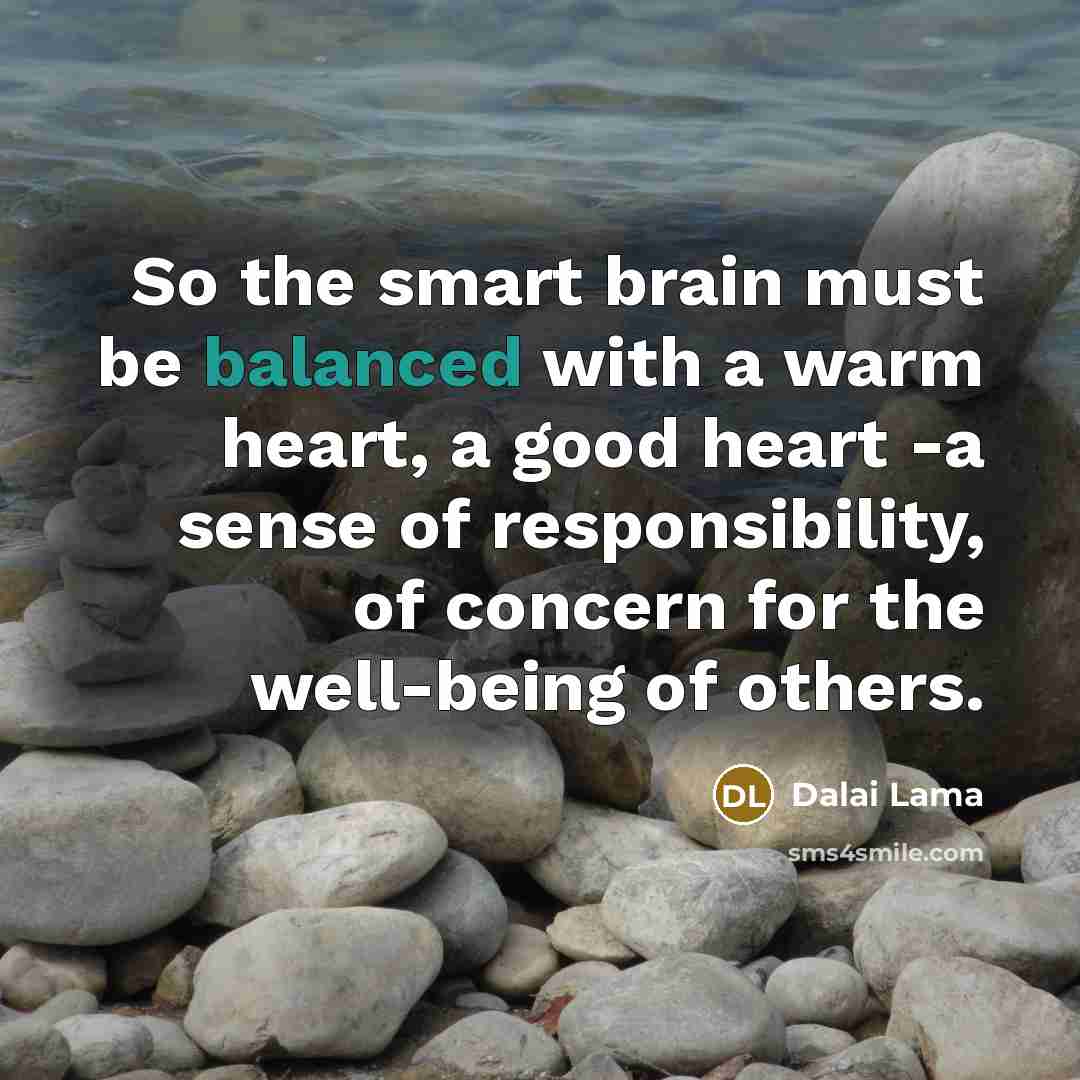 “So the smart brain must be balanced with a warm heart, a good heart -a sense of responsibility, of concern for the well-being of others.” quote by Dalai Lama