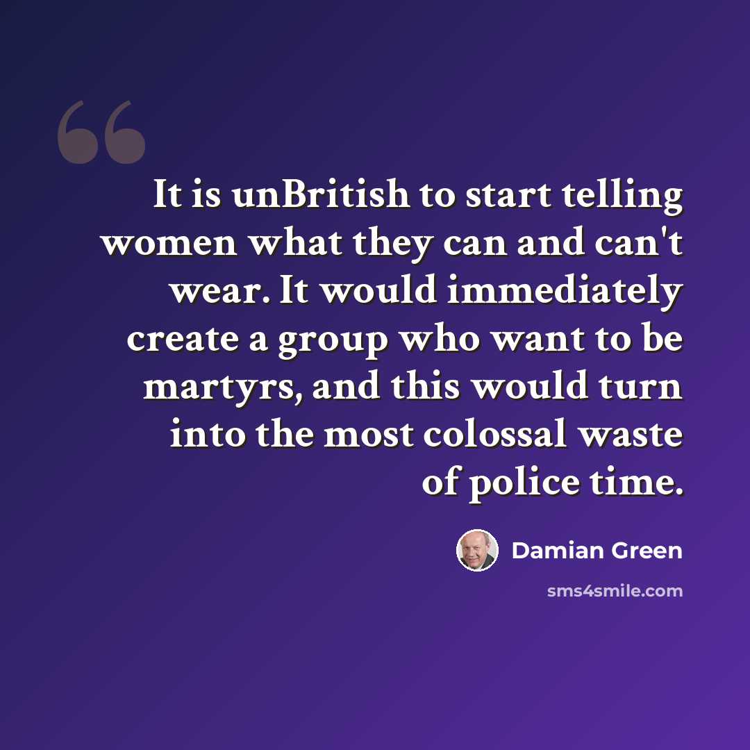 “It is unBritish to start telling women what they can and can't wear. It would immediately create a group who want to be martyrs, and this would turn into the most colossal waste of police time.” quote by Damian Green