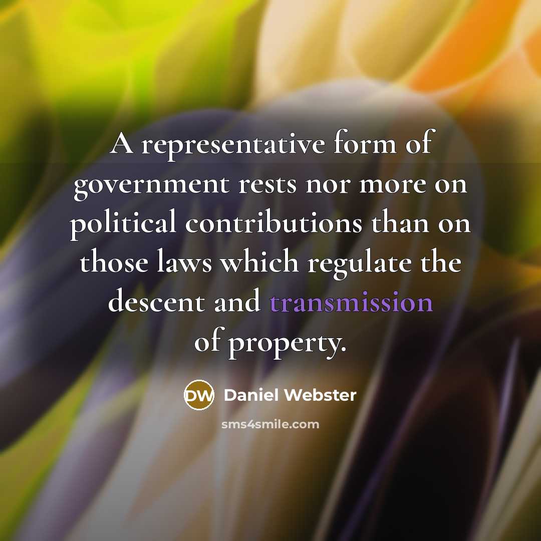 “A representative form of government rests nor more on political contributions than on those laws which regulate the descent and transmission of property.” quote by Daniel Webster