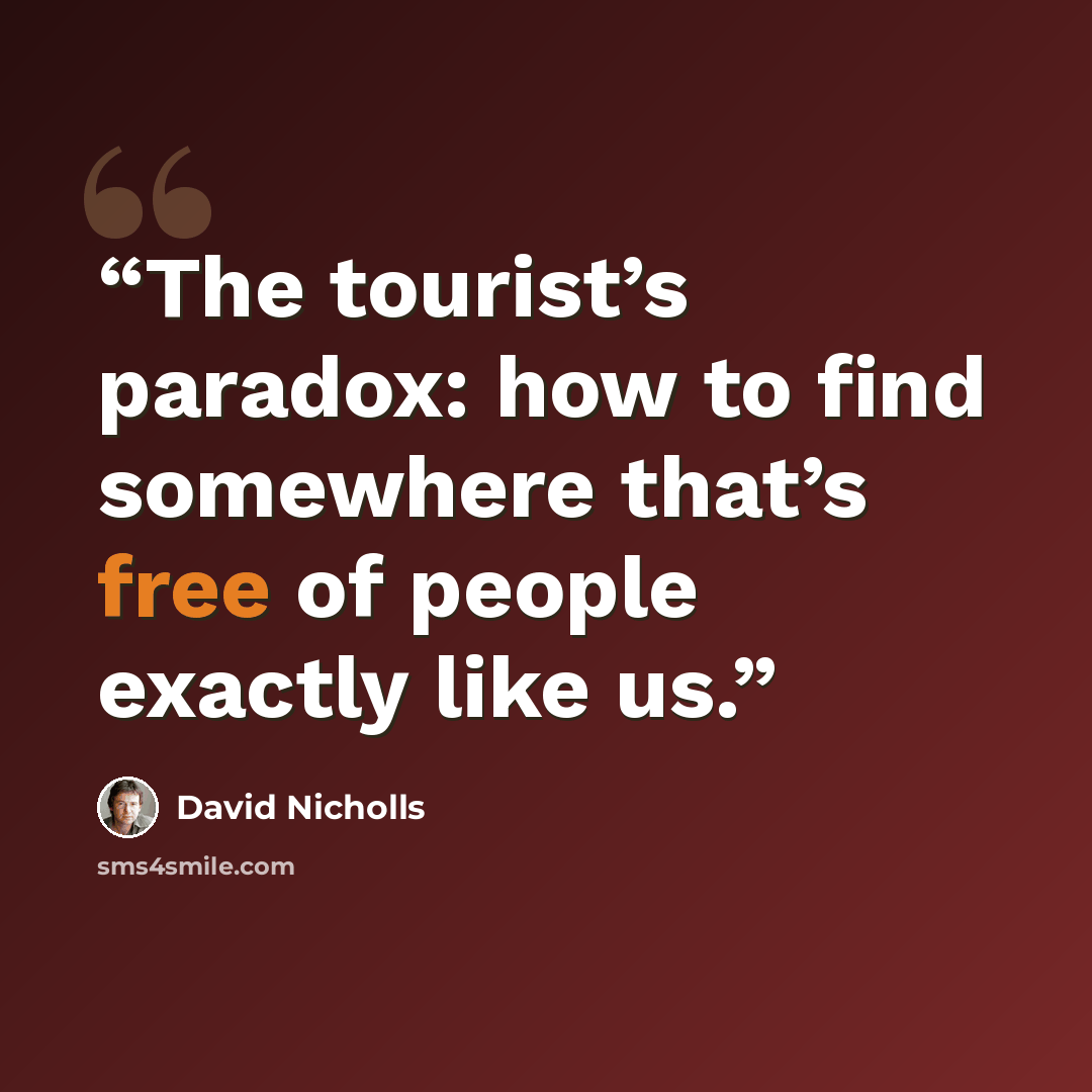 “The tourist’s paradox: how to find somewhere that’s free of people exactly like us.” quote by David Nicholls