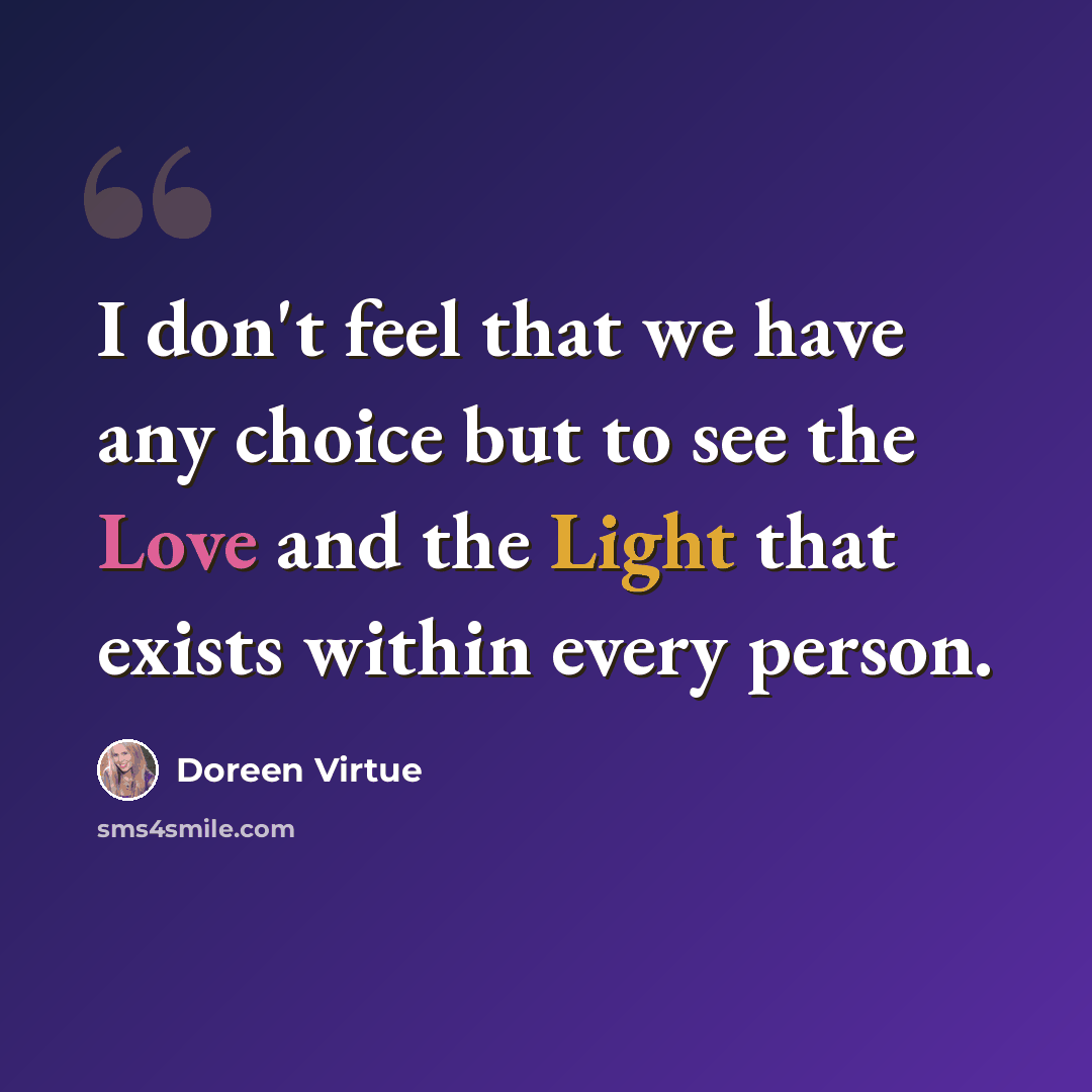 “I don't feel that we have any choice but to see the Love and the Light that exists within every person.” quote by Doreen Virtue