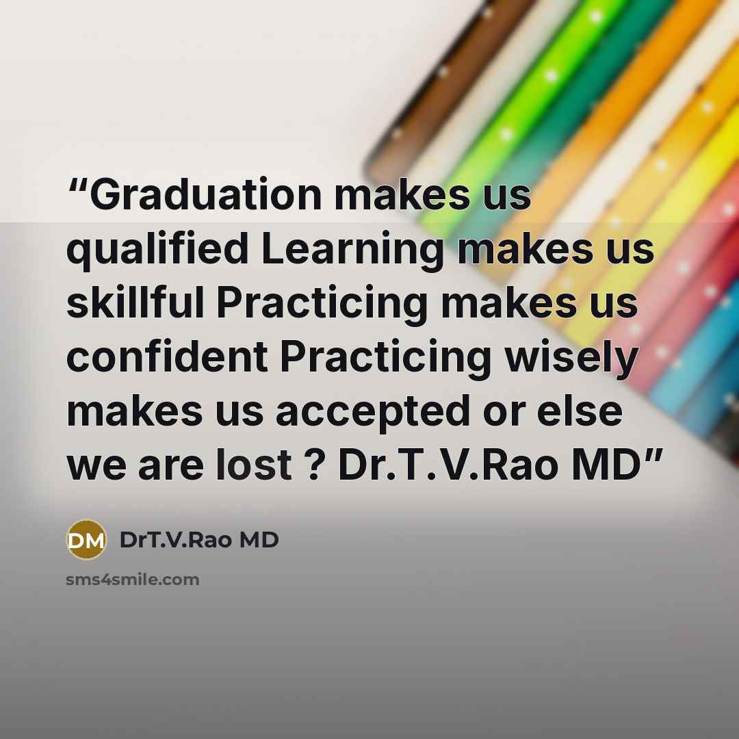 “Graduation makes us qualified Learning makes us skillful Practicing makes us confident Practicing wisely makes us accepted or else we are lost ? Dr.T.V.Rao MD” quote by DrT.V.Rao MD