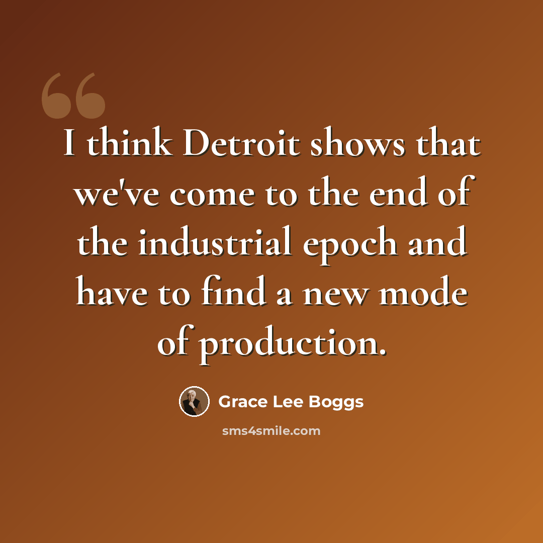 “I think Detroit shows that we've come to the end of the industrial epoch and have to find a new mode of production.” quote by Grace Lee Boggs