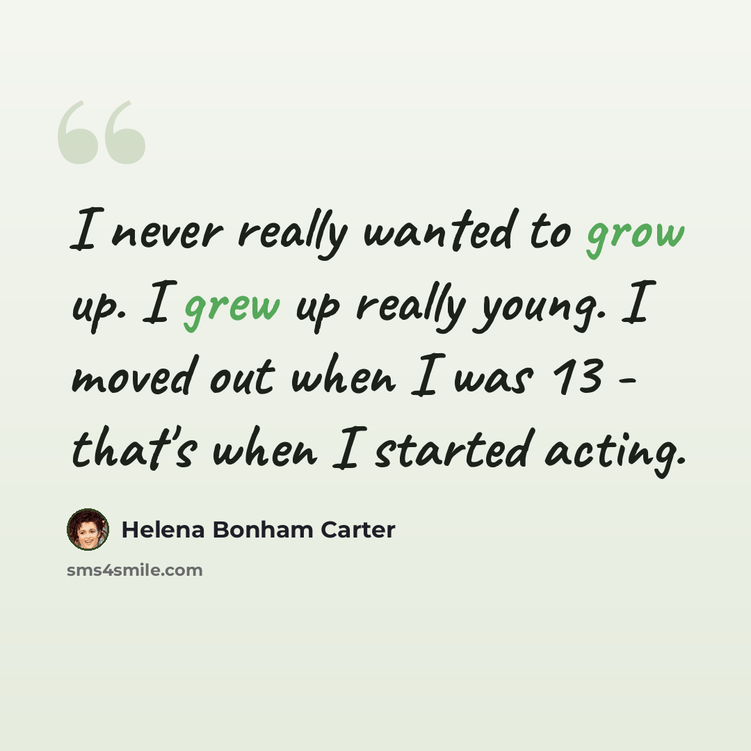 “I never really wanted to grow up. I grew up really young. I moved out when I was 13 - that's when I started acting.” quote by Helena Bonham Carter