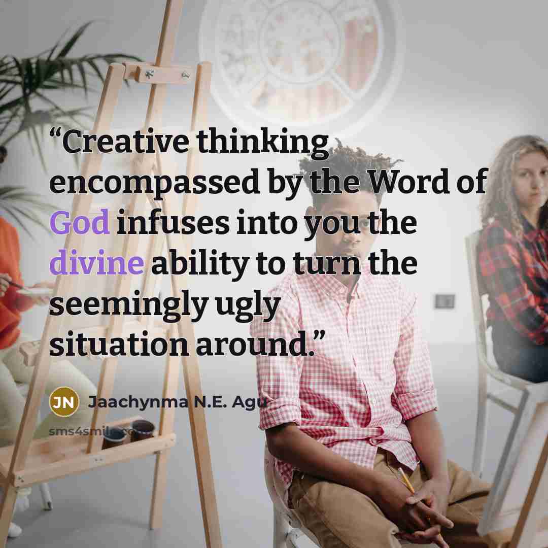 “Creative thinking encompassed by the Word of God infuses into you the divine ability to turn the seemingly ugly situation around.” quote by Jaachynma N.E. Agu
