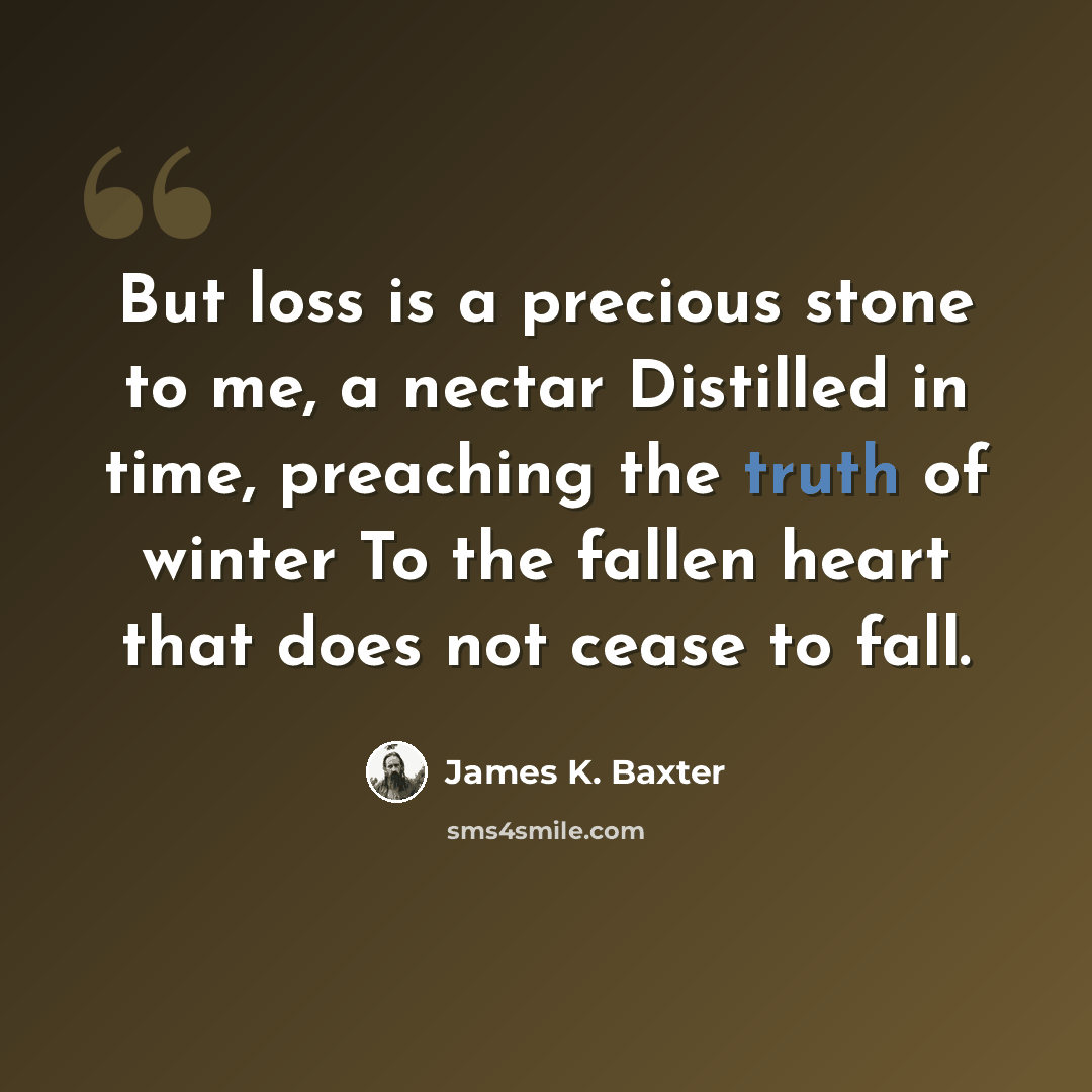 “But loss is a precious stone to me, a nectar Distilled in time, preaching the truth of winter To the fallen heart that does not cease to fall.” quote by James K. Baxter
