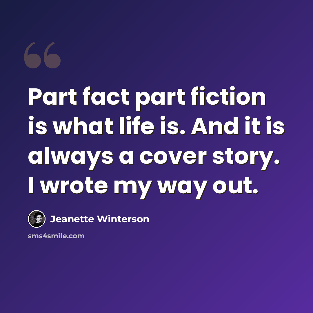 “Part fact part fiction is what life is. And it is always a cover story. I wrote my way out.” quote by Jeanette Winterson