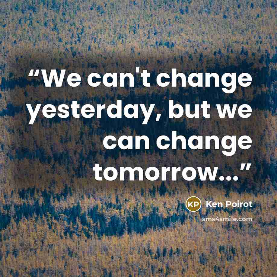 “We can't change yesterday, but we can change tomorrow...” quote by Ken Poirot