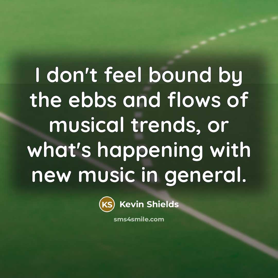 “I don't feel bound by the ebbs and flows of musical trends, or what's happening with new music in general.” quote by Kevin Shields