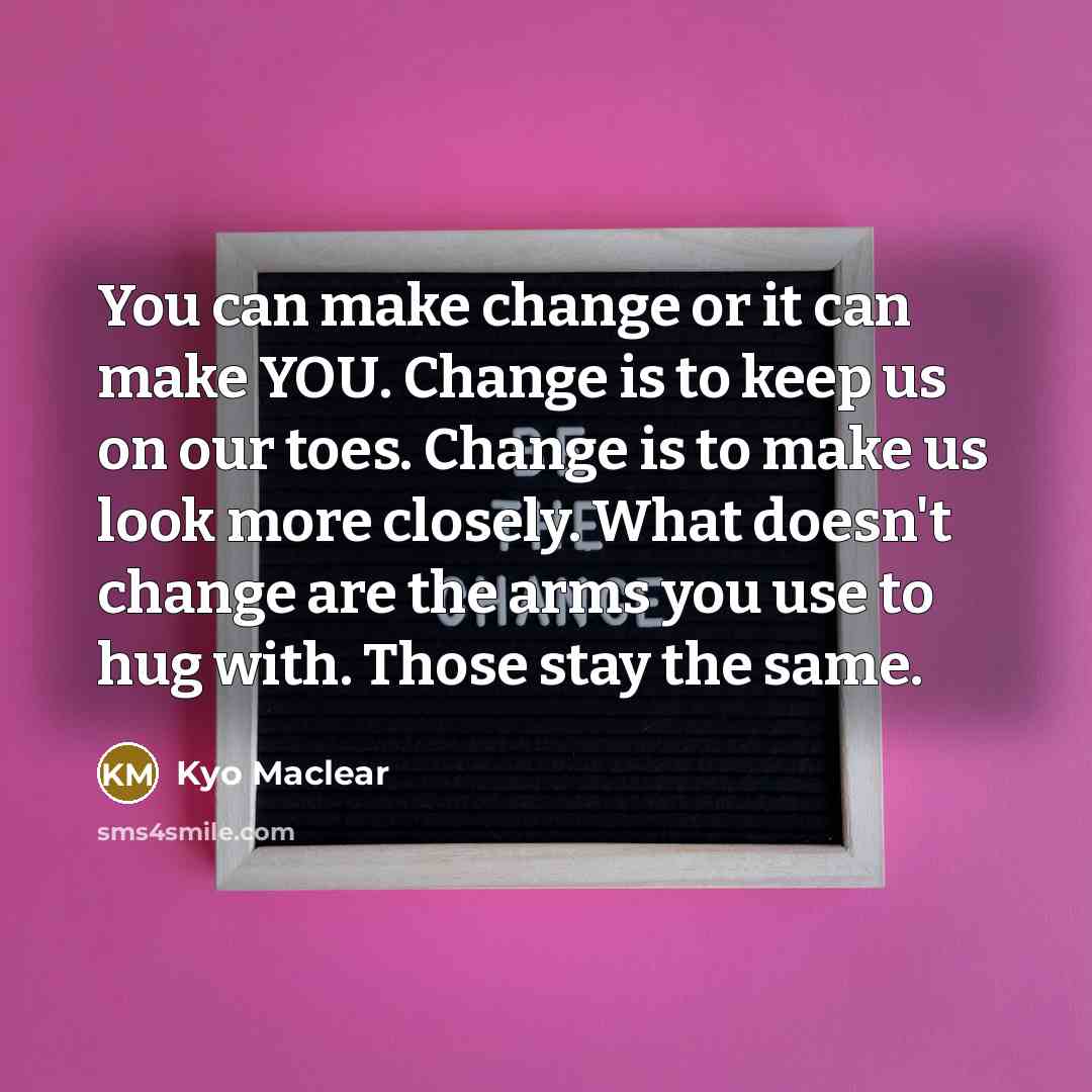 “You can make change or it can make YOU. Change is to keep us on our toes. Change is to make us look more closely. What doesn't change are the arms you use to hug with. Those stay the same.” quote by Kyo Maclear