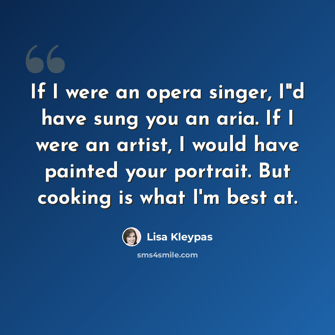 “If I were an opera singer, I"d have sung you an aria. If I were an artist, I would have painted your portrait. But cooking is what I'm best at.” quote by Lisa Kleypas