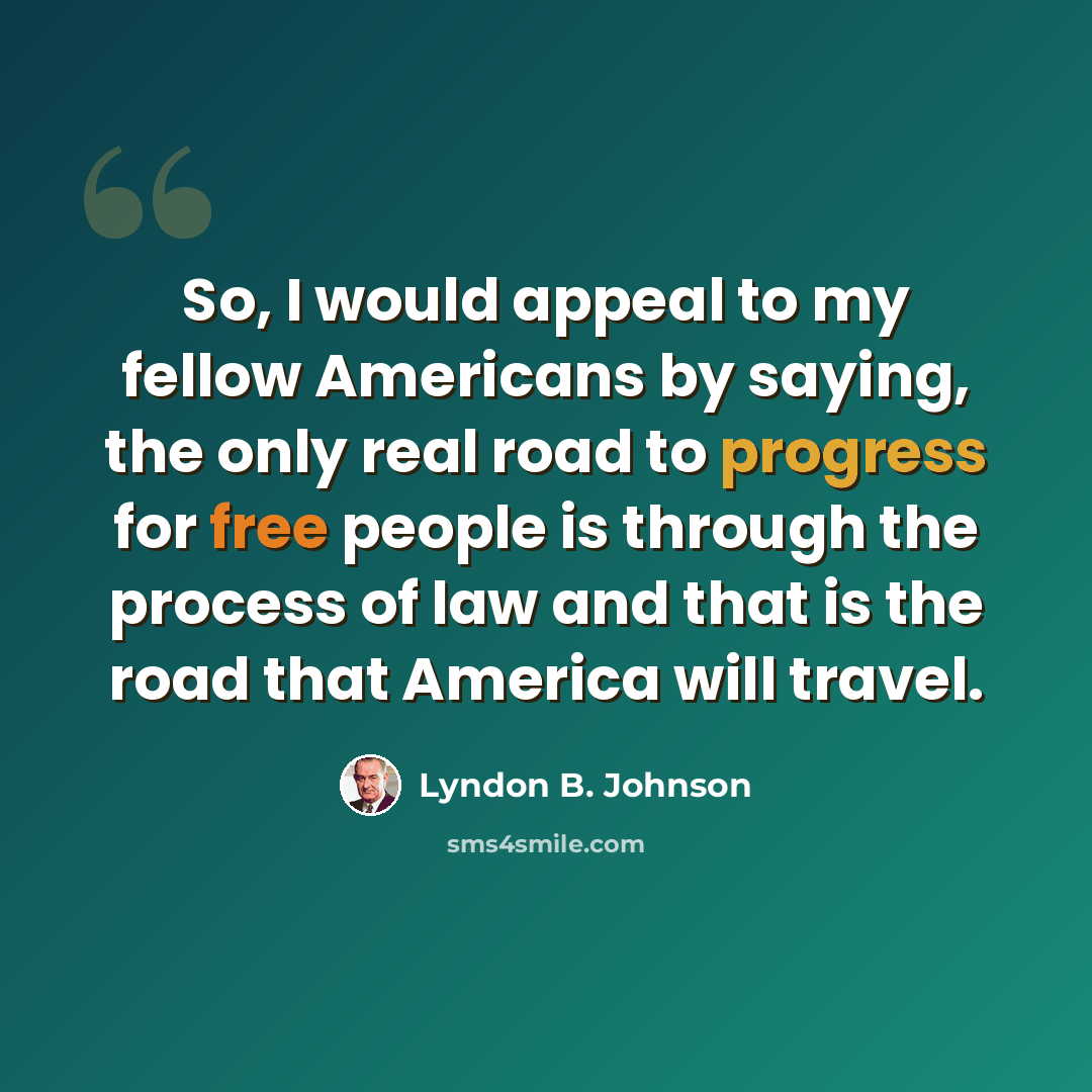 “So, I would appeal to my fellow Americans by saying, the only real road to progress for free people is through the process of law and that is the road that America will travel.” quote by Lyndon B. Johnson