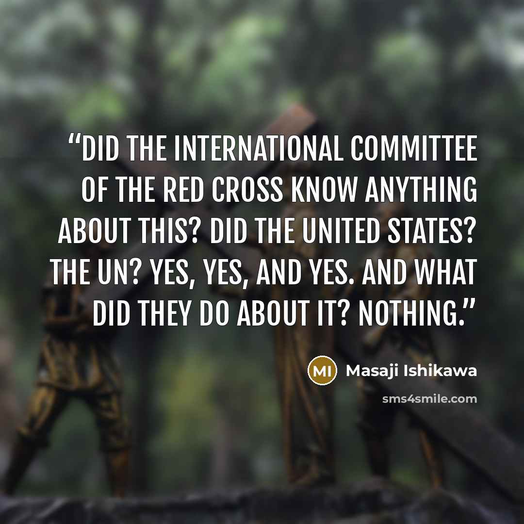 “Did the International Committee of the Red Cross know anything about this? Did the United States? The UN? Yes, yes, and yes. And what did they do about it? Nothing.” quote by Masaji Ishikawa