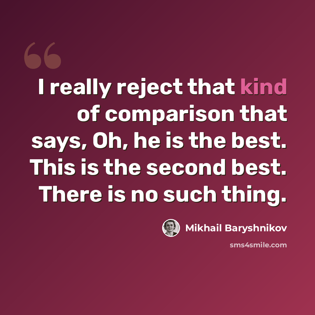 “I really reject that kind of comparison that says, Oh, he is the best. This is the second best. There is no such thing.” quote by Mikhail Baryshnikov