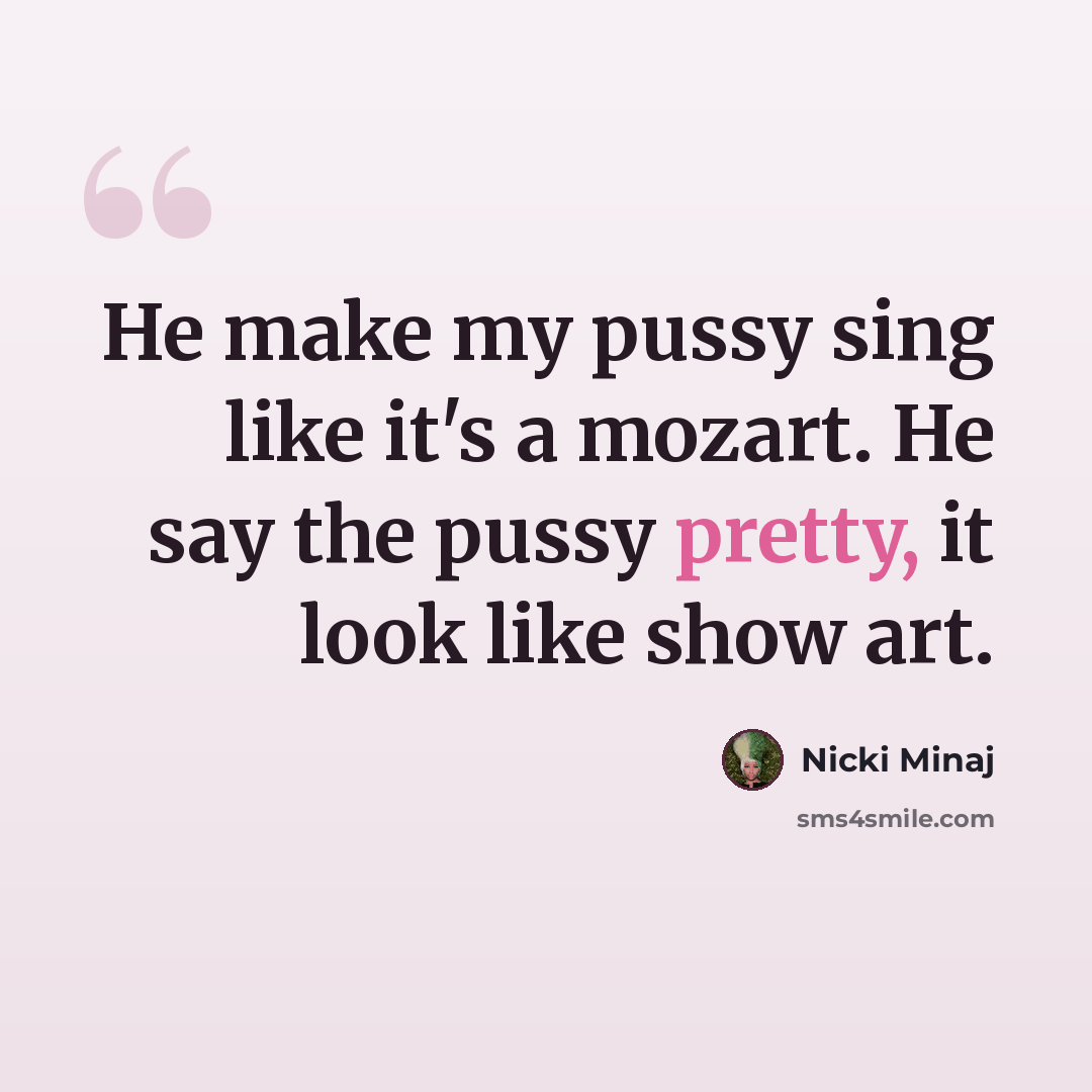 “He make my pussy sing like it's a mozart. He say the pussy pretty, it look like show art.” quote by Nicki Minaj