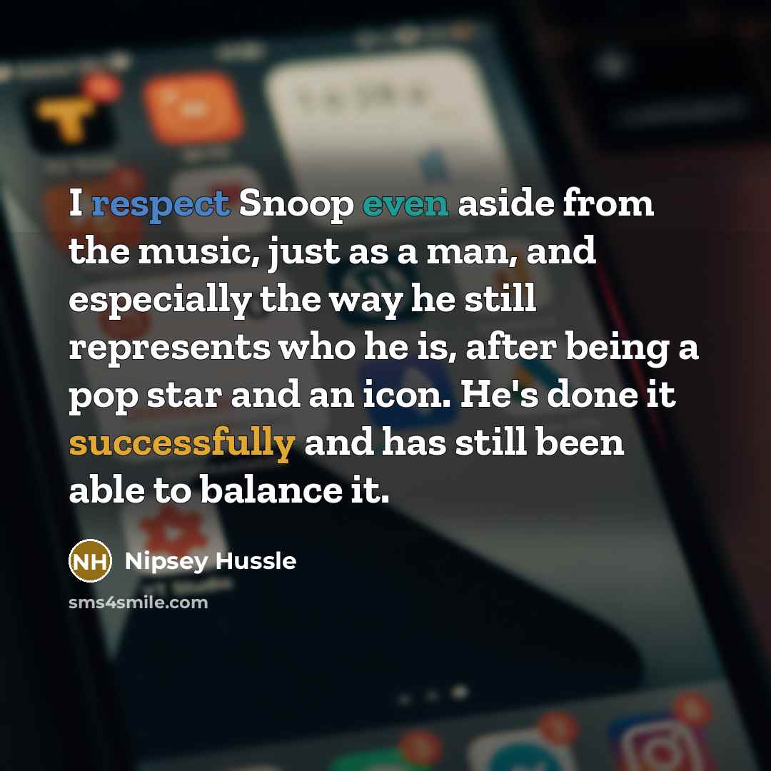 “I respect Snoop even aside from the music, just as a man, and especially the way he still represents who he is, after being a pop star and an icon. He's done it successfully and has still been able to balance it.” quote by Nipsey Hussle