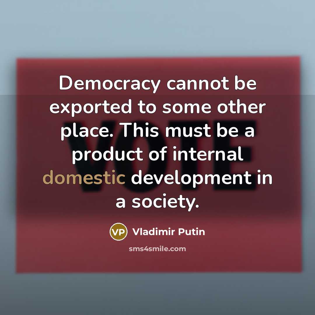 “Democracy cannot be exported to some other place. This must be a product of internal domestic development in a society.” quote by Vladimir Putin
