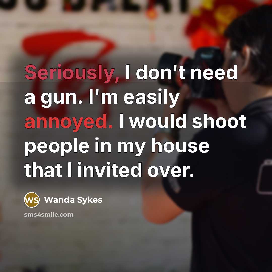 “Seriously, I don't need a gun. I'm easily annoyed. I would shoot people in my house that I invited over.” quote by Wanda Sykes