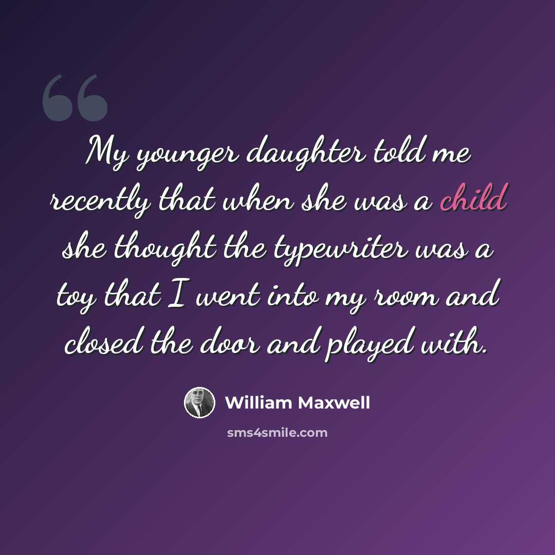 “My younger daughter told me recently that when she was a child she thought the typewriter was a toy that I went into my room and closed the door and played with.” quote by William Maxwell