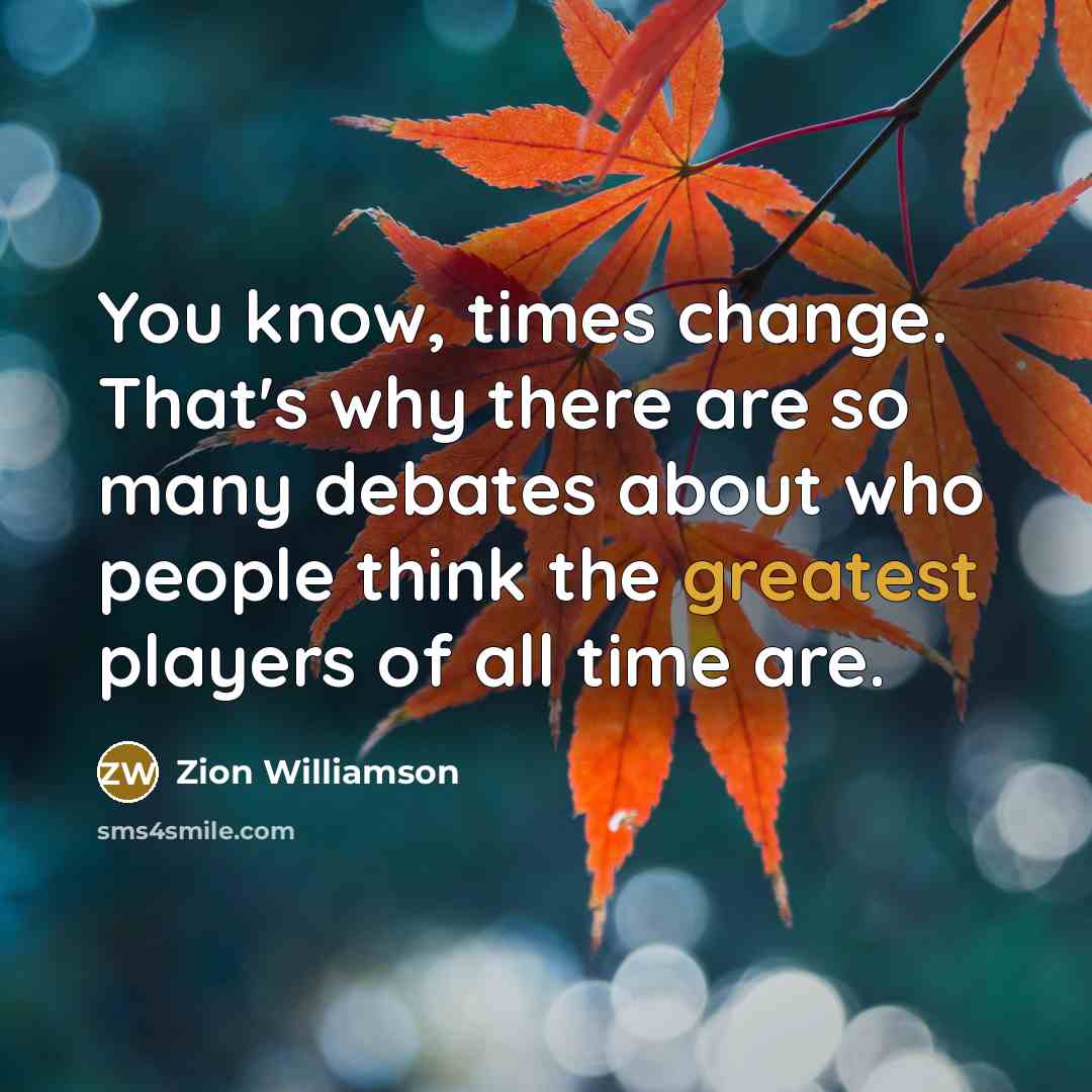 “You know, times change. That's why there are so many debates about who people think the greatest players of all time are.” quote by Zion Williamson