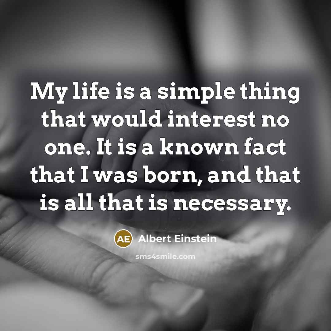 “My life is a simple thing that would interest no one. It is a known fact that I was born, and that is all that is necessary.” quote by Albert Einstein