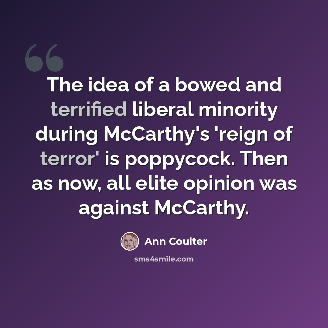 “The idea of a bowed and terrified liberal minority during McCarthy's 'reign of terror' is poppycock. Then as now, all elite opinion was against McCarthy.” quote by Ann Coulter