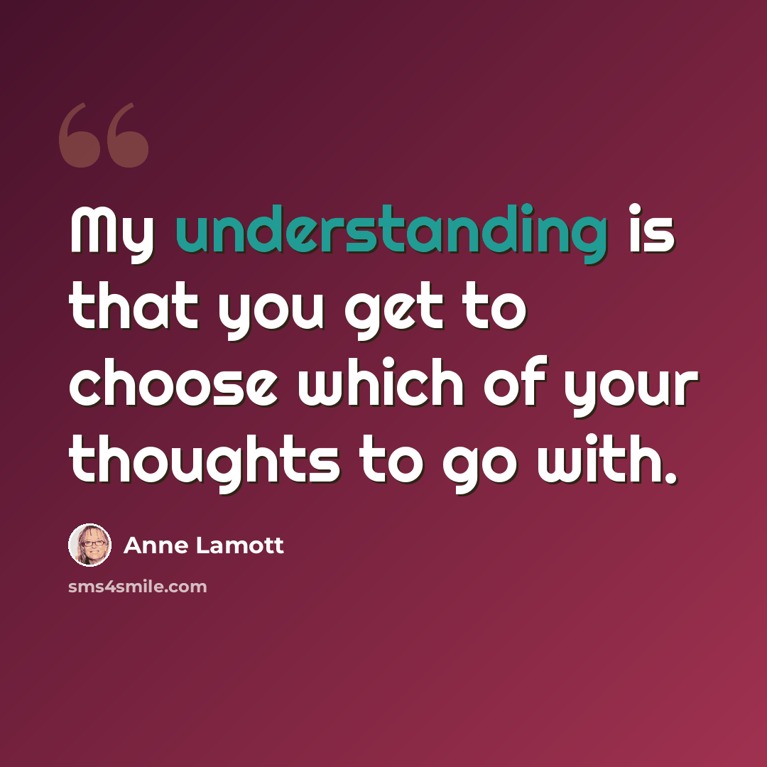 “My understanding is that you get to choose which of your thoughts to go with.” quote by Anne Lamott