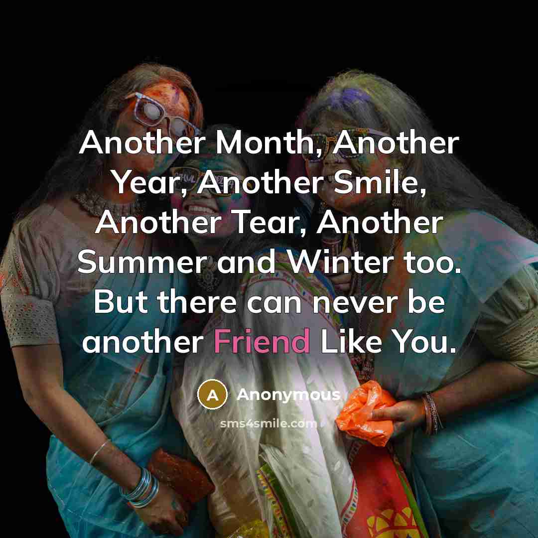 “Another Month, Another Year, Another Smile, Another Tear, Another Summer and Winter too. But there can never be another Friend Like You.” quote by Anonymous