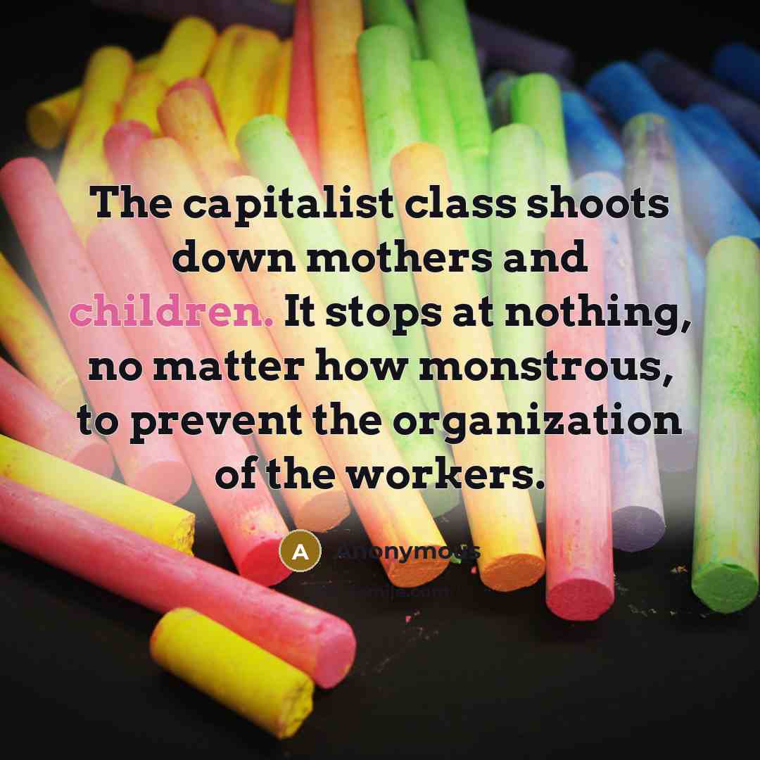 “The capitalist class shoots down mothers and children. It stops at nothing, no matter how monstrous, to prevent the organization of the workers.” quote by Anonymous