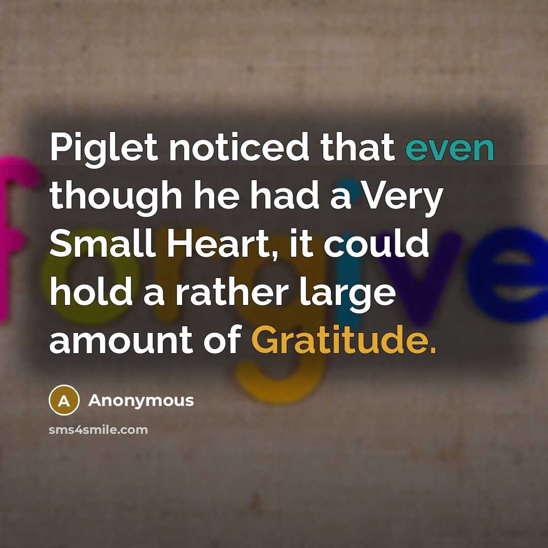 “Piglet noticed that even though he had a Very Small Heart, it could hold a rather large amount of Gratitude.” quote by Anonymous