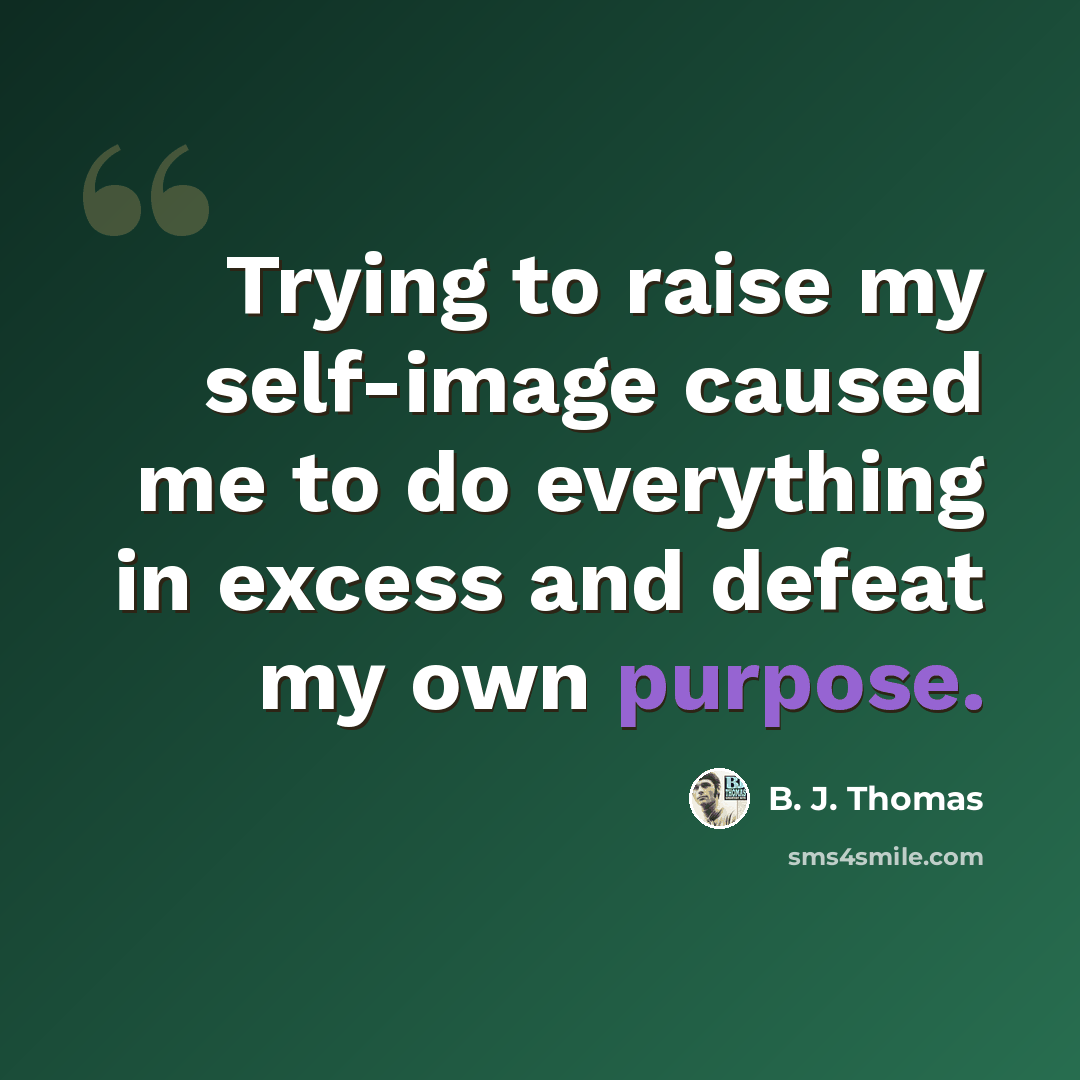 “Trying to raise my self-image caused me to do everything in excess and defeat my own purpose.” quote by B. J. Thomas