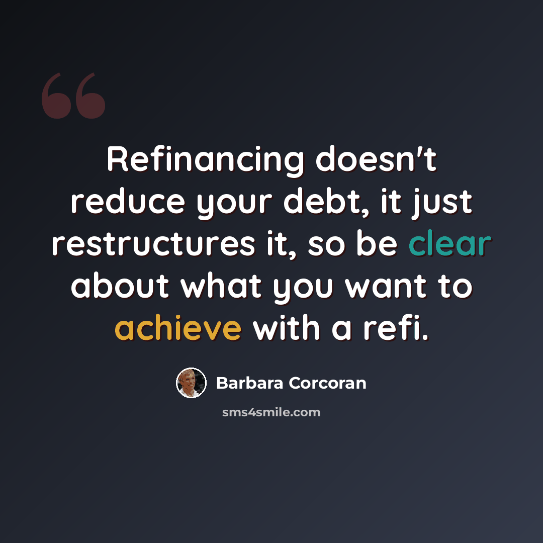 “Refinancing doesn't reduce your debt, it just restructures it, so be clear about what you want to achieve with a refi.” quote by Barbara Corcoran