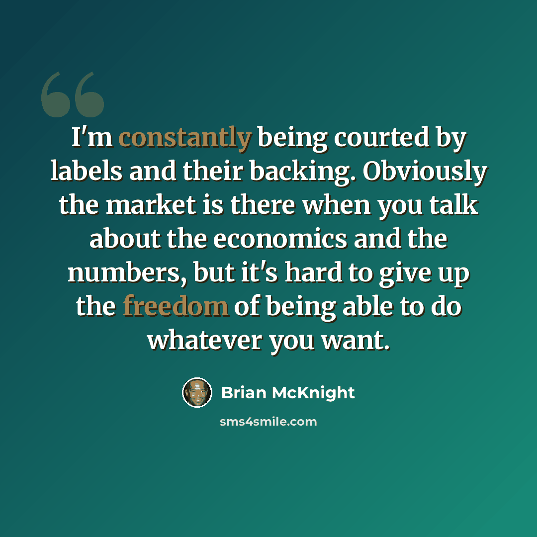 “I'm constantly being courted by labels and their backing. Obviously the market is there when you talk about the economics and the numbers, but it's hard to give up the freedom of being able to do whatever you want.” quote by Brian McKnight