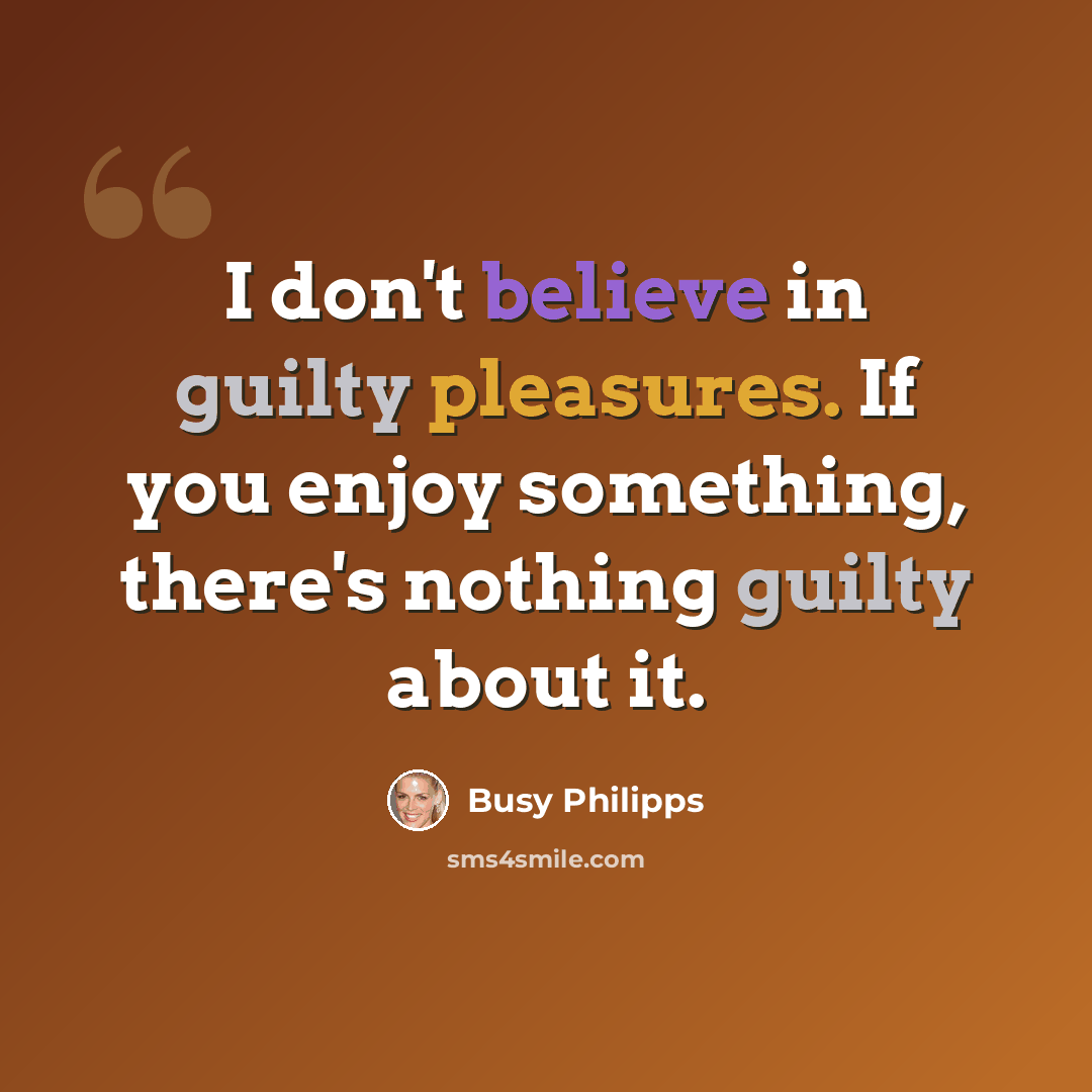 “I don't believe in guilty pleasures. If you enjoy something, there's nothing guilty about it.” quote by Busy Philipps