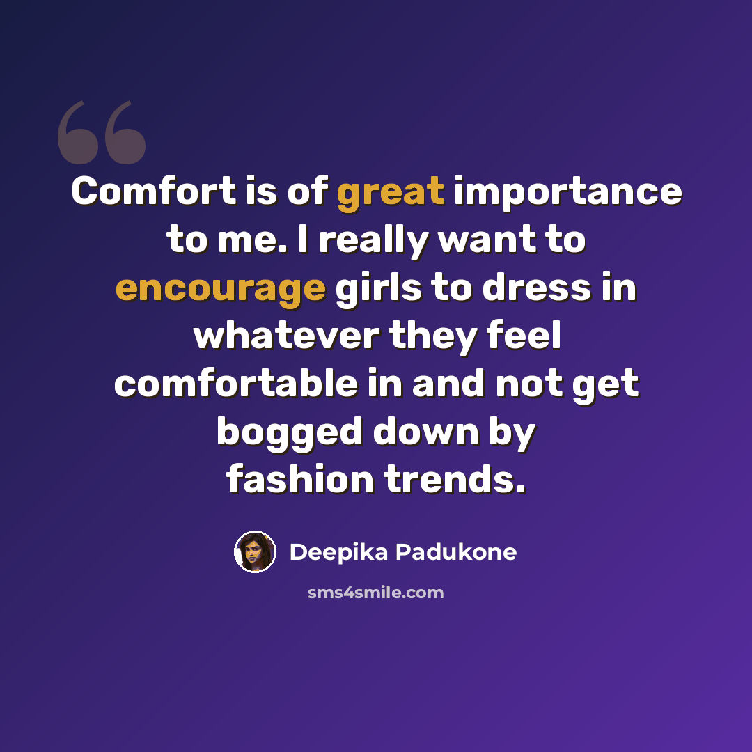 “Comfort is of great importance to me. I really want to encourage girls to dress in whatever they feel comfortable in and not get bogged down by fashion trends.” quote by Deepika Padukone