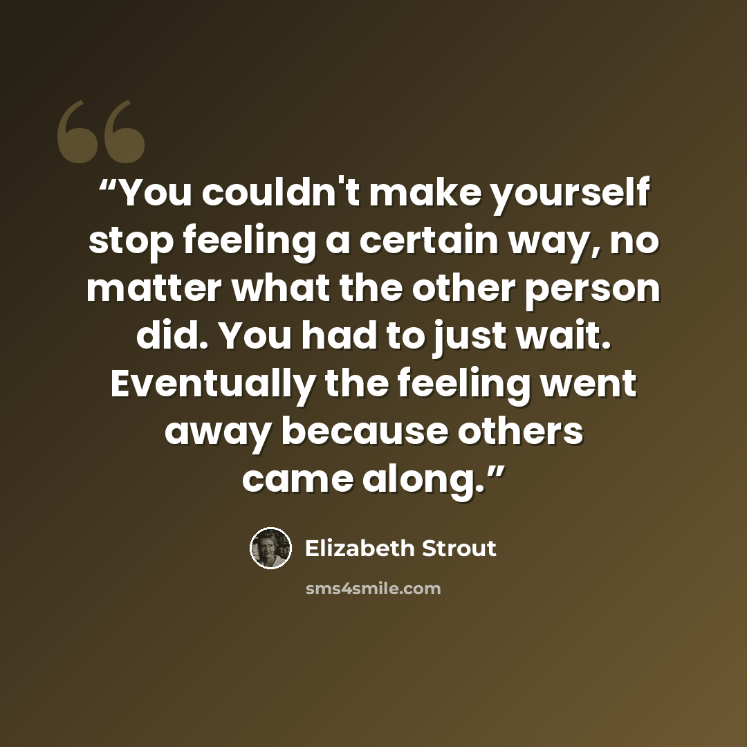 “You couldn't make yourself stop feeling a certain way, no matter what the other person did. You had to just wait. Eventually the feeling went away because others came along.” quote by Elizabeth Strout