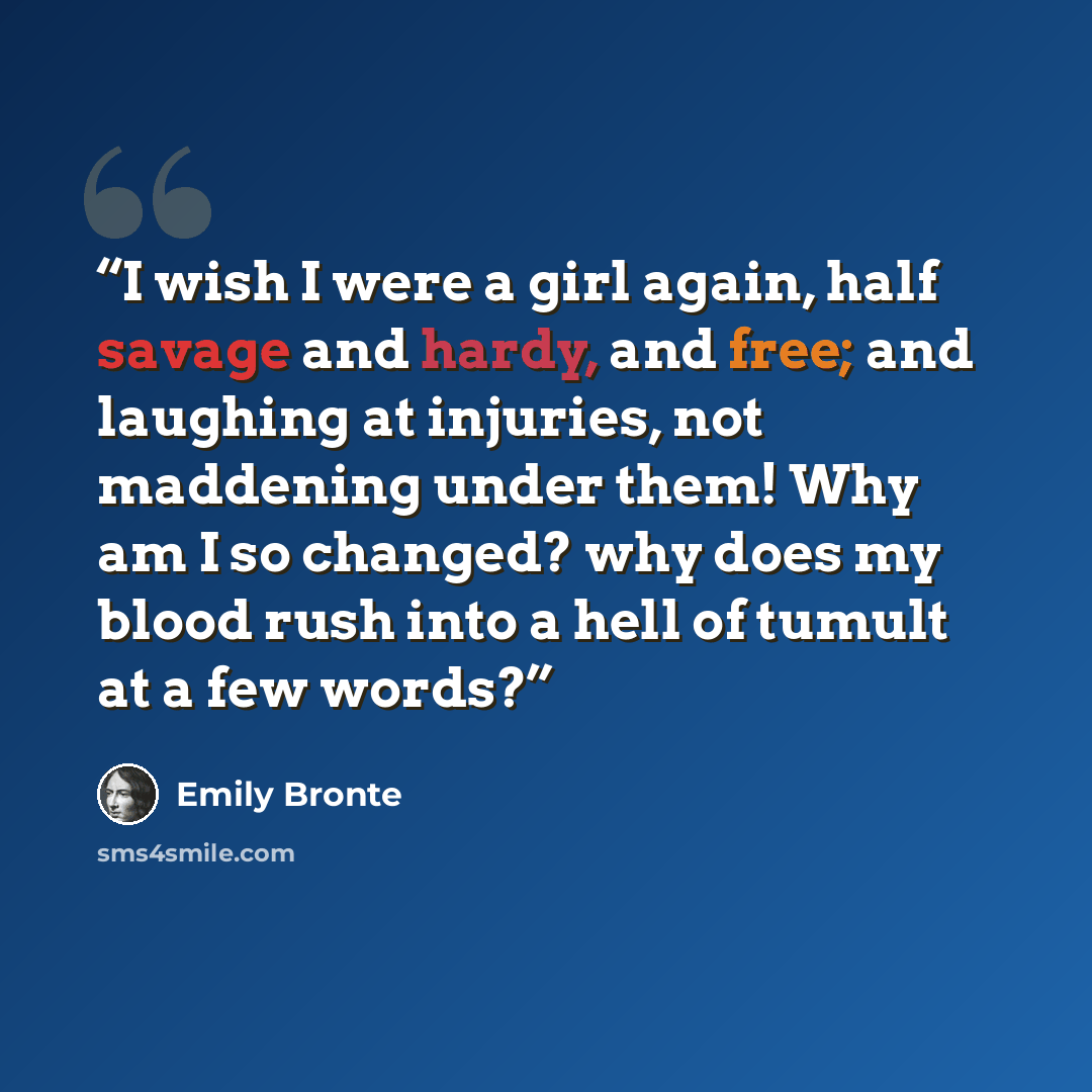 “I wish I were a girl again, half savage and hardy, and free; and laughing at injuries, not maddening under them! Why am I so changed? why does my blood rush into a hell of tumult at a few words?” quote by Emily Brontë