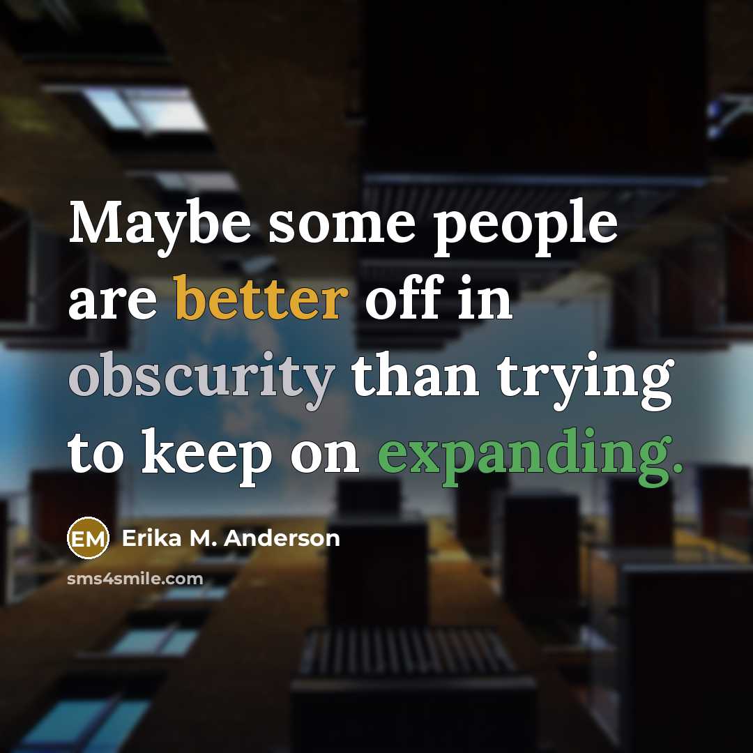 “Maybe some people are better off in obscurity than trying to keep on expanding.” quote by Erika M. Anderson