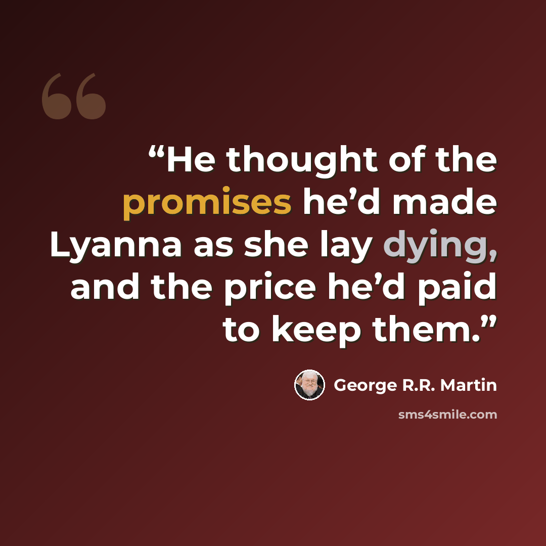 “He thought of the promises he’d made Lyanna as she lay dying, and the price he’d paid to keep them.” quote by George R.R. Martin
